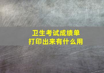 卫生考试成绩单打印出来有什么用