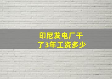 印尼发电厂干了3年工资多少