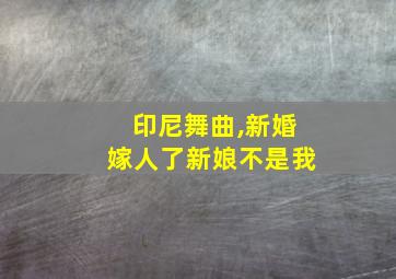 印尼舞曲,新婚嫁人了新娘不是我