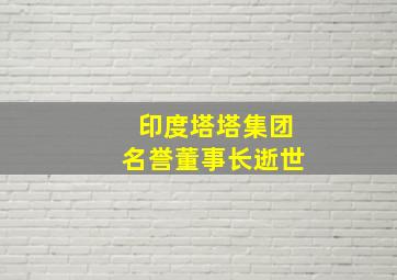 印度塔塔集团名誉董事长逝世