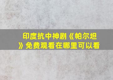 印度抗中神剧《帕尔坦》免费观看在哪里可以看