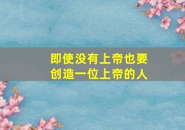 即使没有上帝也要创造一位上帝的人