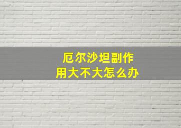 厄尔沙坦副作用大不大怎么办