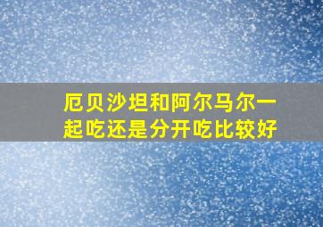 厄贝沙坦和阿尔马尔一起吃还是分开吃比较好