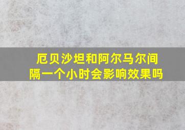 厄贝沙坦和阿尔马尔间隔一个小时会影响效果吗