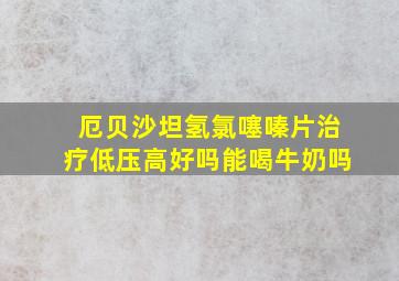 厄贝沙坦氢氯噻嗪片治疗低压高好吗能喝牛奶吗