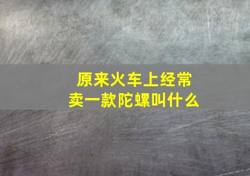 原来火车上经常卖一款陀螺叫什么