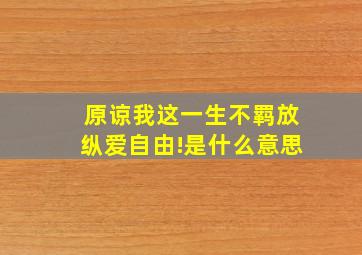 原谅我这一生不羁放纵爱自由!是什么意思