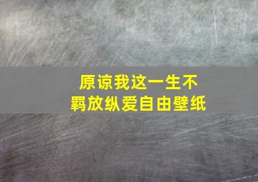 原谅我这一生不羁放纵爱自由壁纸