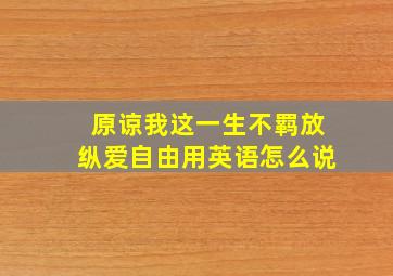 原谅我这一生不羁放纵爱自由用英语怎么说