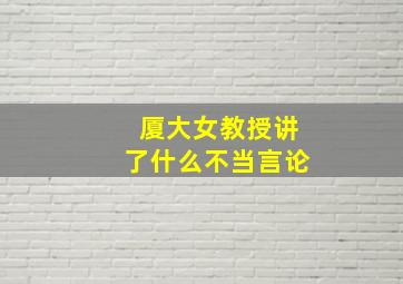 厦大女教授讲了什么不当言论