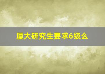 厦大研究生要求6级么