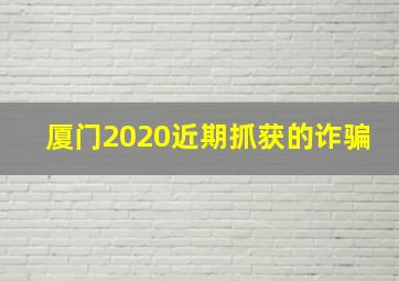 厦门2020近期抓获的诈骗