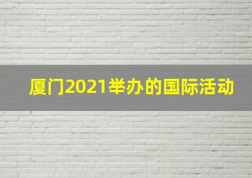 厦门2021举办的国际活动