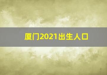 厦门2021出生人口