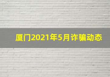 厦门2021年5月诈骗动态