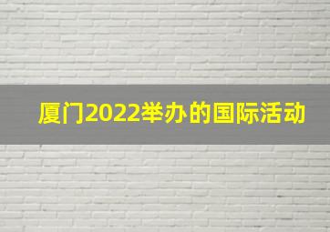 厦门2022举办的国际活动