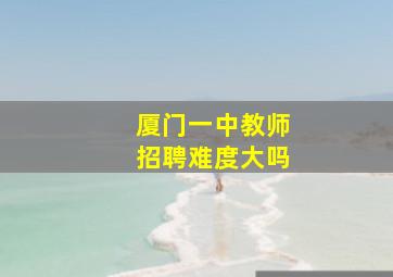 厦门一中教师招聘难度大吗