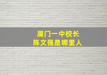 厦门一中校长陈文强是哪里人