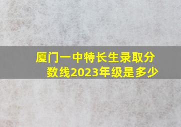 厦门一中特长生录取分数线2023年级是多少