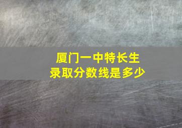 厦门一中特长生录取分数线是多少