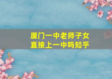 厦门一中老师子女直接上一中吗知乎