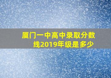 厦门一中高中录取分数线2019年级是多少