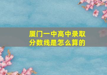 厦门一中高中录取分数线是怎么算的