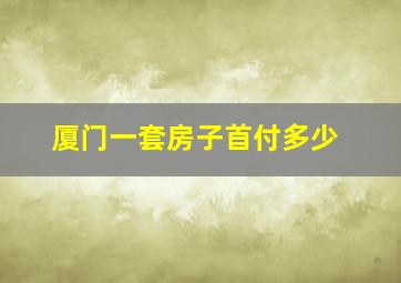 厦门一套房子首付多少