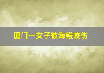 厦门一女子被海鳗咬伤