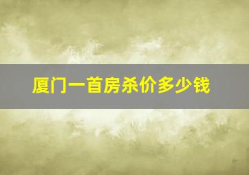 厦门一首房杀价多少钱