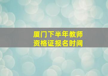 厦门下半年教师资格证报名时间