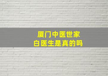 厦门中医世家白医生是真的吗