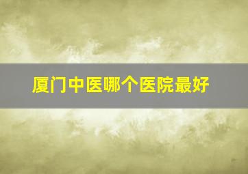 厦门中医哪个医院最好