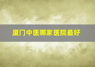 厦门中医哪家医院最好