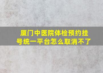 厦门中医院体检预约挂号统一平台怎么取消不了