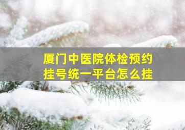 厦门中医院体检预约挂号统一平台怎么挂