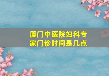 厦门中医院妇科专家门诊时间是几点