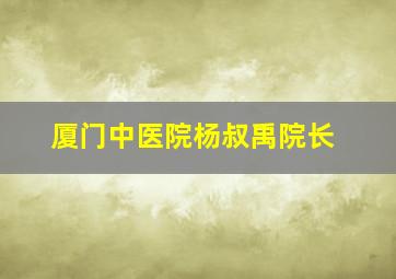 厦门中医院杨叔禹院长