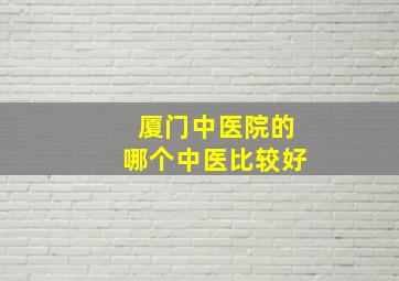 厦门中医院的哪个中医比较好