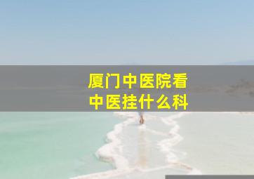 厦门中医院看中医挂什么科