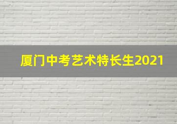 厦门中考艺术特长生2021