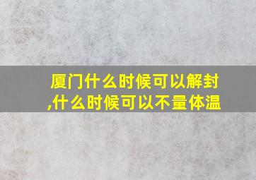 厦门什么时候可以解封,什么时候可以不量体温