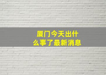 厦门今天出什么事了最新消息