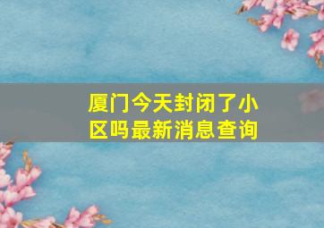 厦门今天封闭了小区吗最新消息查询