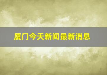 厦门今天新闻最新消息