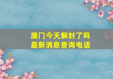 厦门今天解封了吗最新消息查询电话