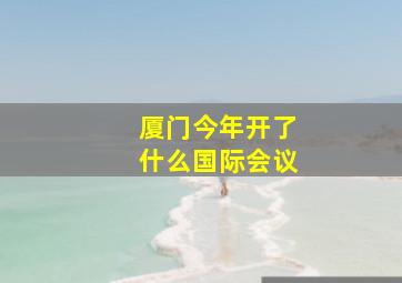 厦门今年开了什么国际会议