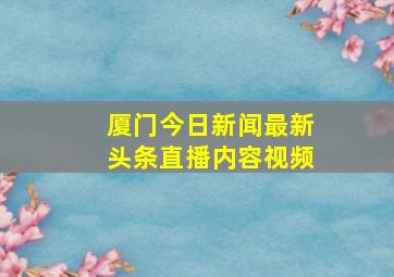 厦门今日新闻最新头条直播内容视频