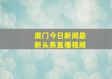 厦门今日新闻最新头条直播视频